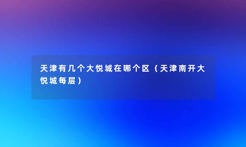 天津有几个大悦城在哪个区（天津南开大悦城每层）