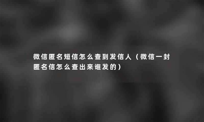 微信匿名短信怎么查到发信人（微信一封匿名信怎么查出来谁发的）