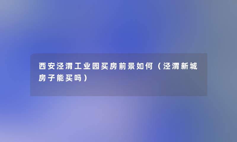 西安泾渭工业园买房前景如何（泾渭新城房子能买吗）