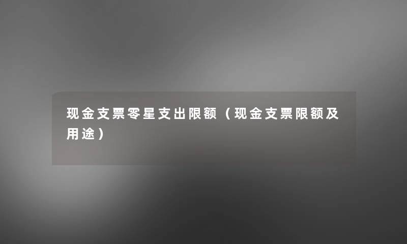 现金支票零星支出限额（现金支票限额及用途）