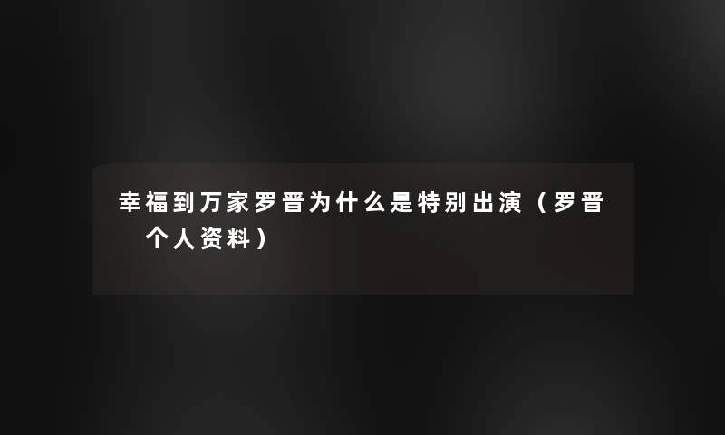 幸福到万家罗晋为什么是特别出演（罗晋 个人资料）