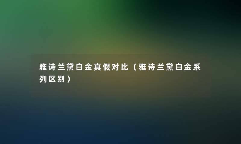 雅诗兰黛白金真假对比（雅诗兰黛白金系列区别）