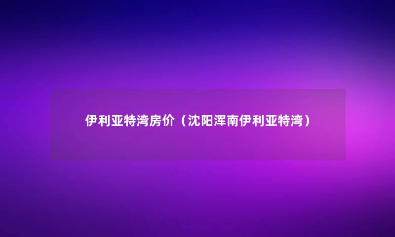 伊利亚特湾房价（沈阳浑南伊利亚特湾）