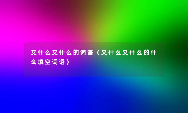 又什么又什么的词语（又什么又什么的什么填空词语）