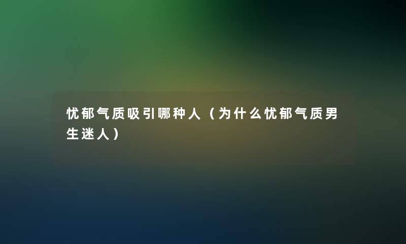 忧郁气质吸引哪种人（为什么忧郁气质男生迷人）