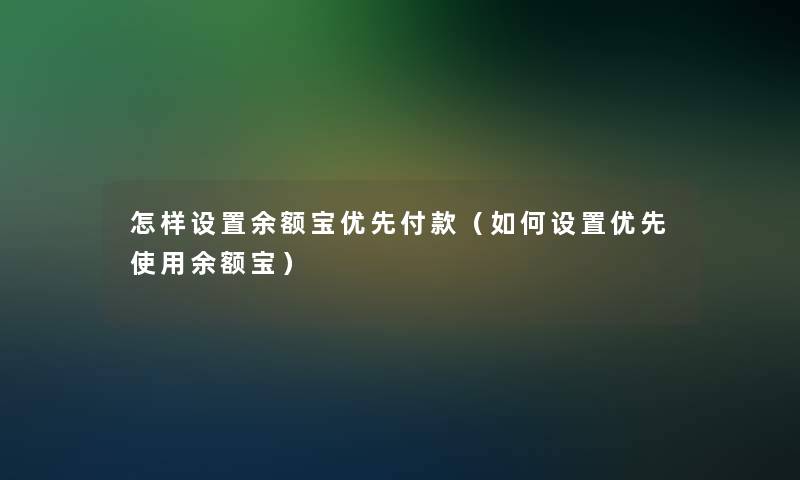 怎样设置余额宝优先付款（如何设置优先使用余额宝）