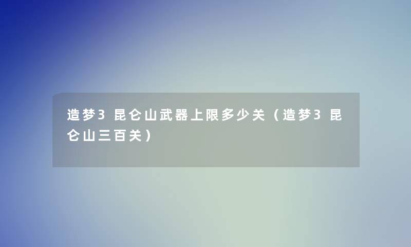 造梦3昆仑山武器上限多少关（造梦3昆仑山三百关）