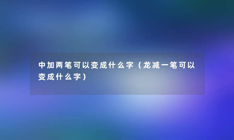 中加两笔可以变成什么字（龙减一笔可以变成什么字）