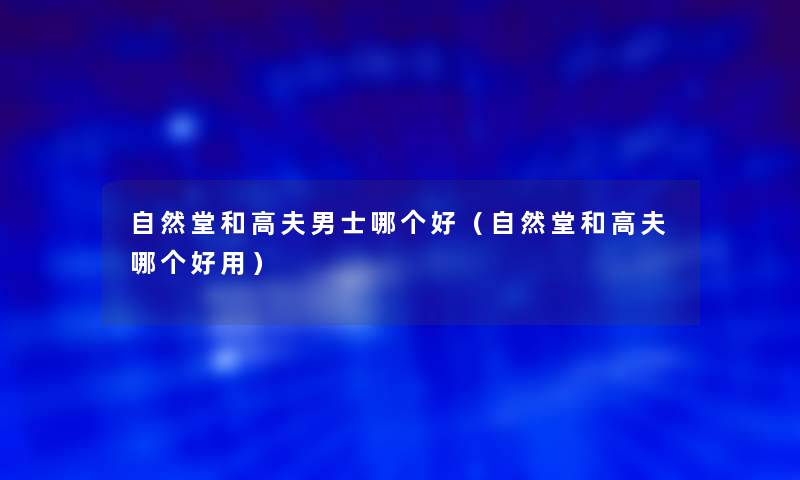 自然堂和高夫男士哪个好（自然堂和高夫哪个好用）