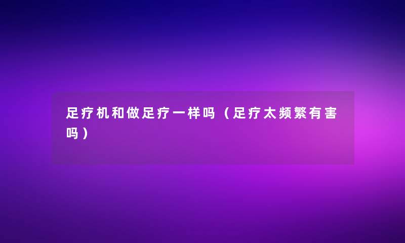 足疗机和做足疗一样吗（足疗太频繁有害吗）