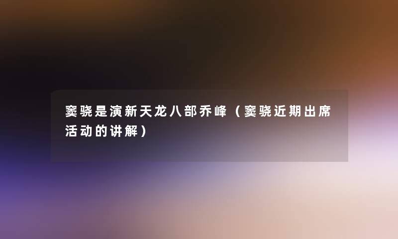 窦骁是演新天龙八部乔峰（窦骁近期出席活动的讲解）