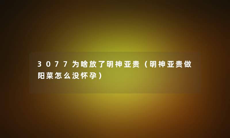 3077为啥放了明神亚贵（明神亚贵做阳菜怎么没怀孕）