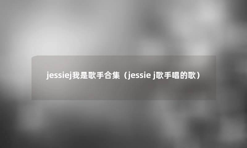 jessiej我是歌手合集（jessie j歌手唱的歌）