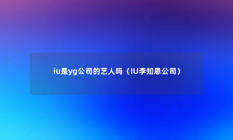 iu是yg公司的艺人吗（IU李知恩公司）