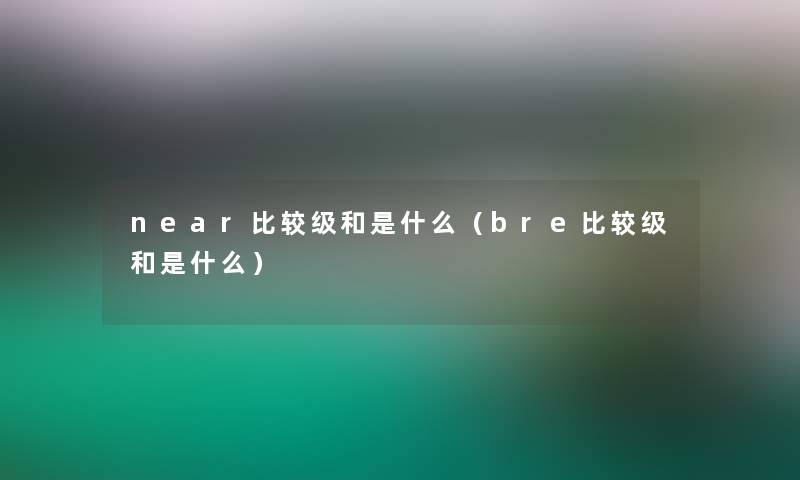 near比较级和是什么（bre比较级和是什么）