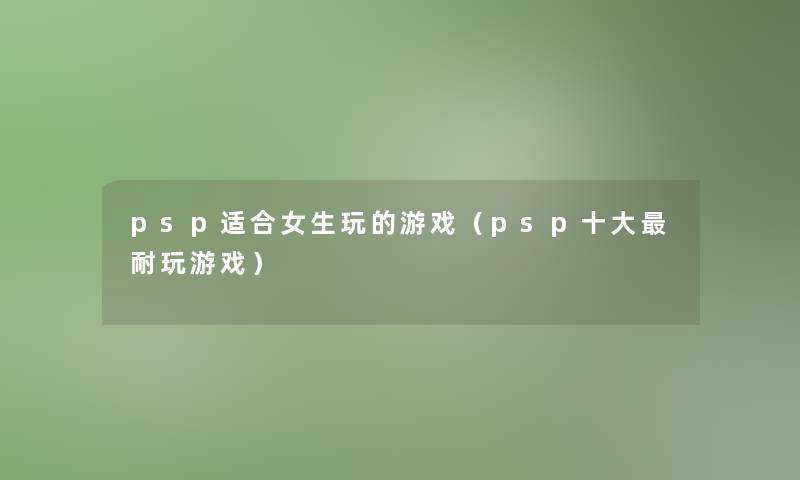 psp适合女生玩的游戏（psp一些耐玩游戏）