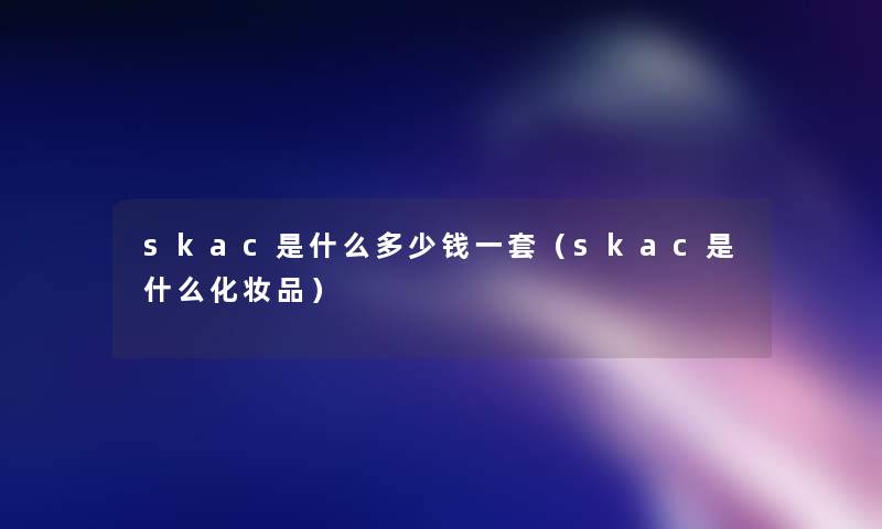 skac是什么多少钱一套（skac是什么化妆品）