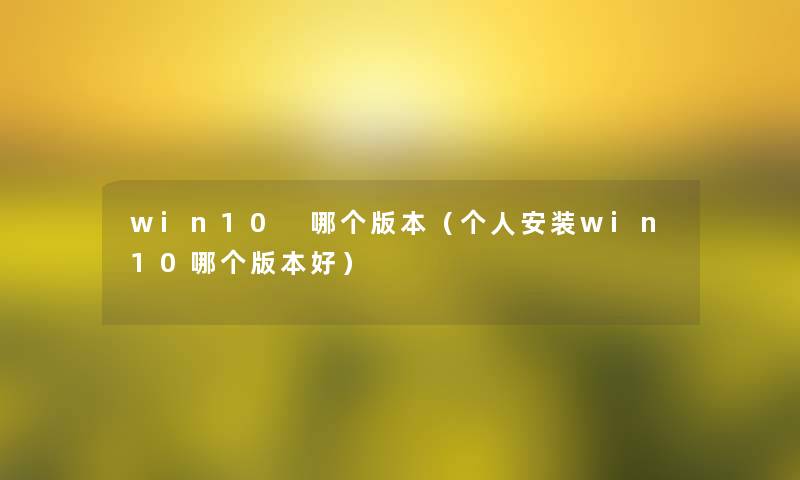 win10 哪个版本（个人安装win10哪个版本好）