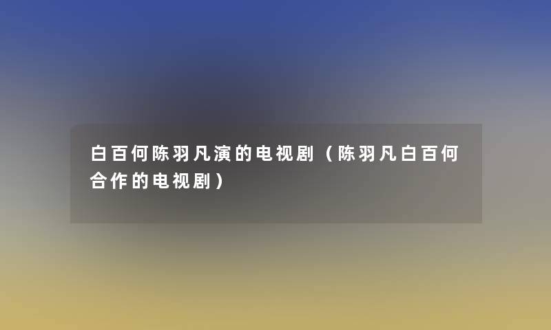 白百何陈羽凡演的电视剧（陈羽凡白百何合作的电视剧）