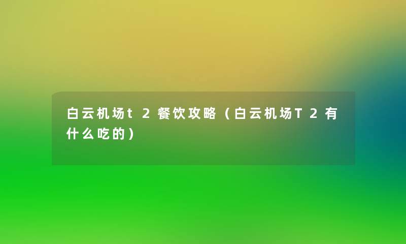 白云机场t2餐饮攻略（白云机场T2有什么吃的）