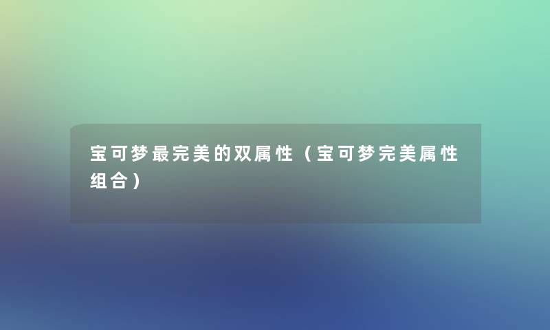 宝可梦完美的双属性（宝可梦完美属性组合）