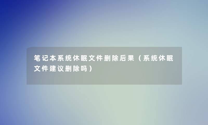 笔记本系统休眠文件删除后果（系统休眠文件建议删除吗）