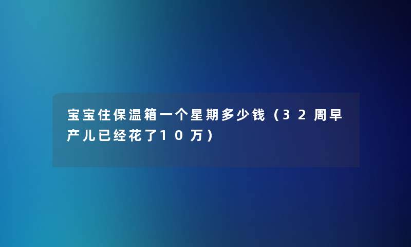 宝宝住保温箱一个星期多少钱（32周早产儿已经花了10万）