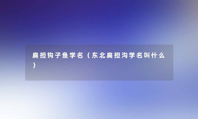 扁担钩子鱼学名（东北扁担沟学名叫什么）