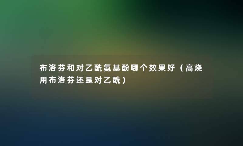 布洛芬和对乙酰氨基酚哪个效果好（高烧用布洛芬还是对乙酰）