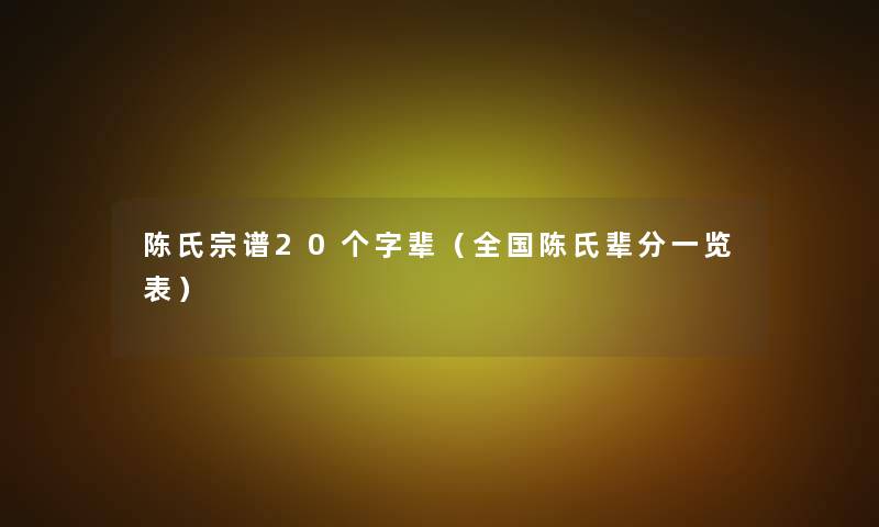 陈氏宗谱20个字辈（全国陈氏辈分一览表）