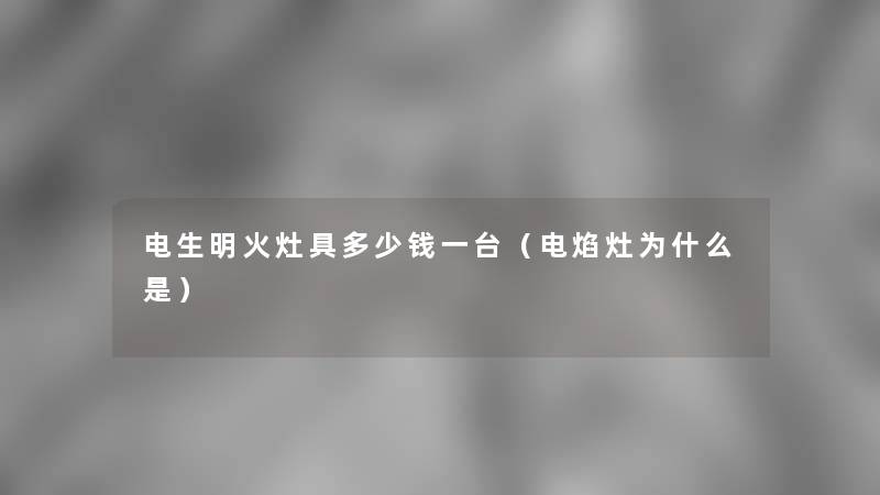 电生明火灶具多少钱一台（电焰灶为什么是）