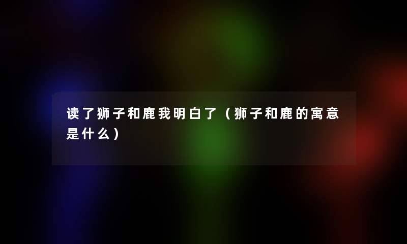 读了狮子和鹿我明白了（狮子和鹿的寓意是什么）