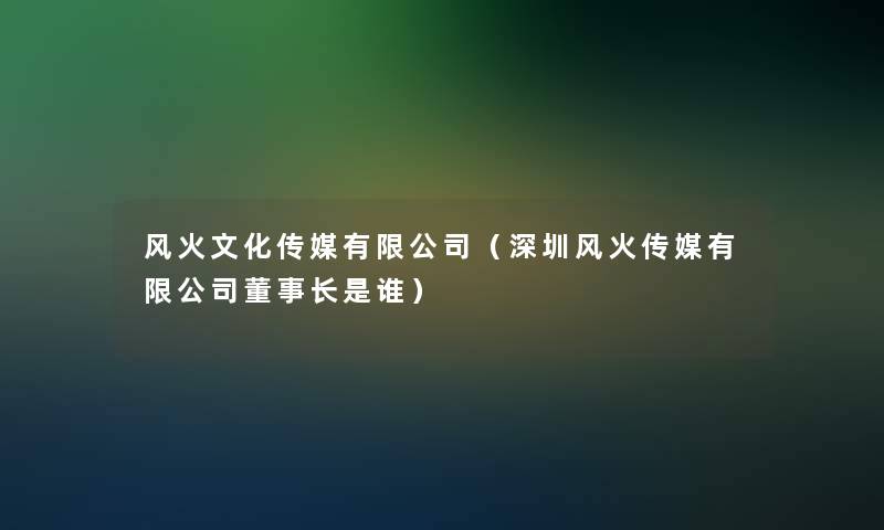 风火文化传媒有限公司（深圳风火传媒有限公司董事长想象中哈是谁）