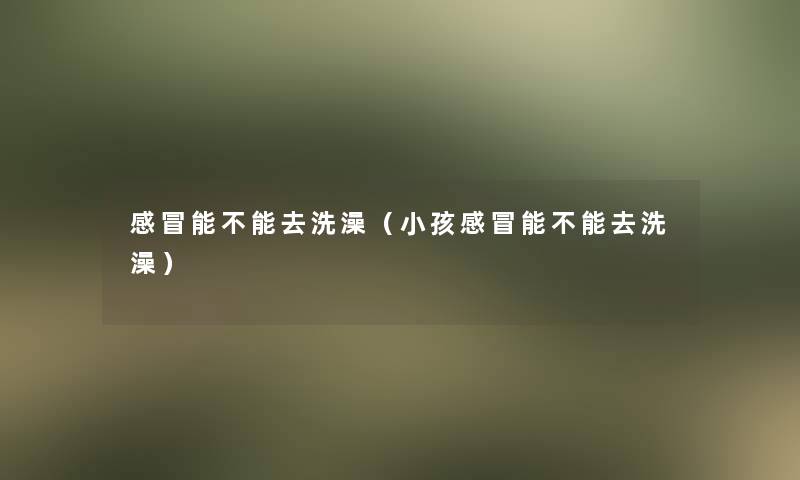 感冒能不能去洗澡（小孩感冒能不能去洗澡）