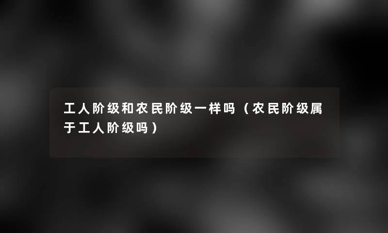 工人阶级和农民阶级一样吗（农民阶级属于工人阶级吗）