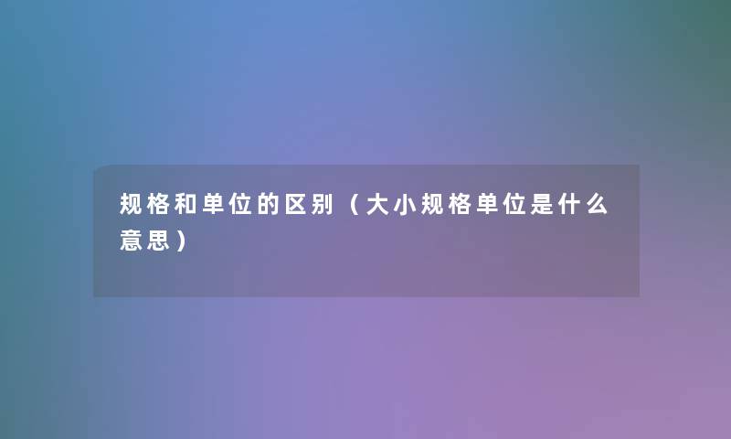 规格和单位的区别（大小规格单位是什么意思）