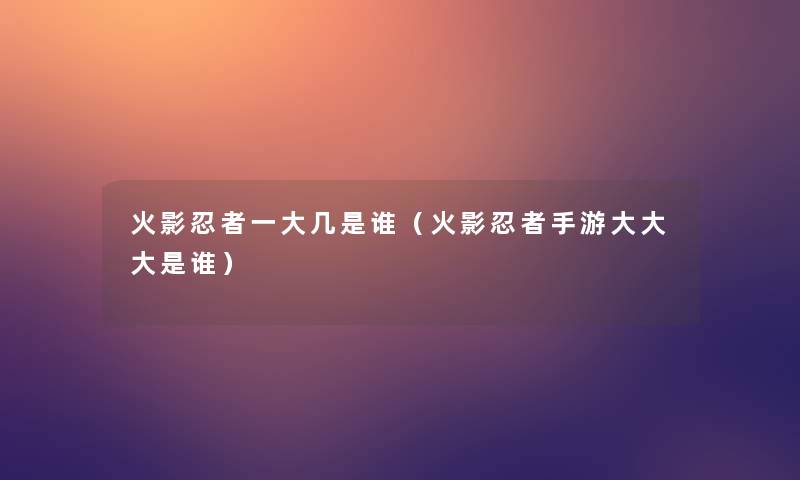 火影忍者一大几是谁（火影忍者手游大大大是谁）