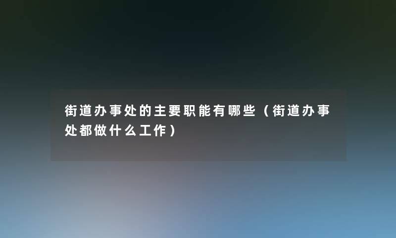 街道办事处的主要职能有哪些（街道办事处都做什么工作）