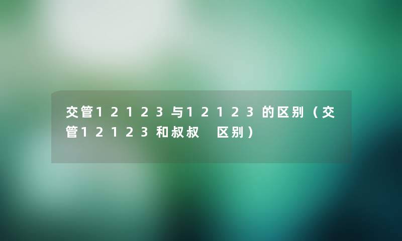 交管12123与12123的区别（交管12123和叔叔 区别）