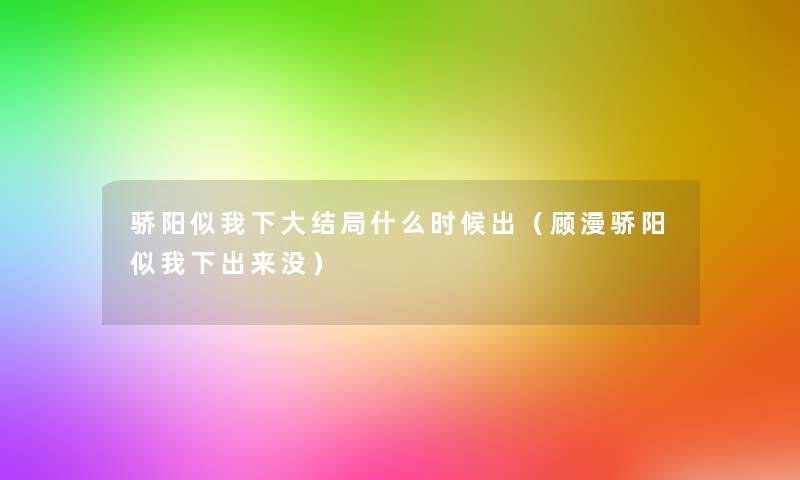 骄阳似我下大结局什么时候出（顾漫骄阳似我下出来没）