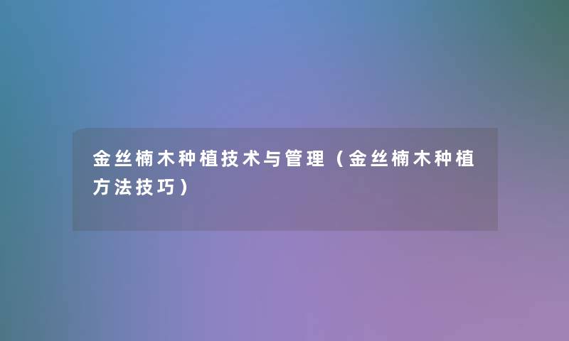 金丝楠木种植技术与管理（金丝楠木种植方法技巧）