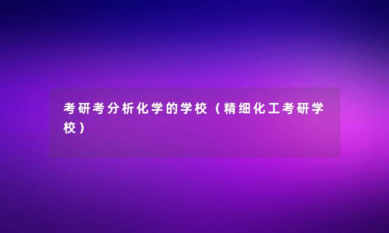 考研考要说化学的学校（精细化工考研学校）