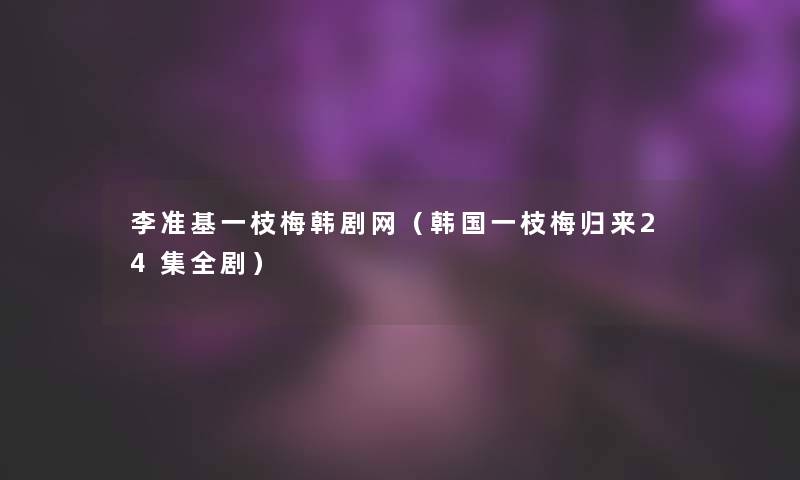 李准基一枝梅韩剧网（韩国一枝梅归来24集全剧）