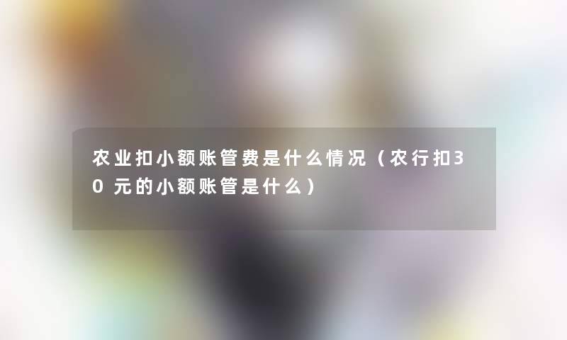 农业扣小额账管费是什么情况（农行扣30元的小额账管是什么）