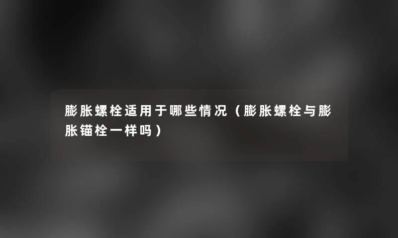 膨胀螺栓适用于哪些情况（膨胀螺栓与膨胀锚栓一样吗）