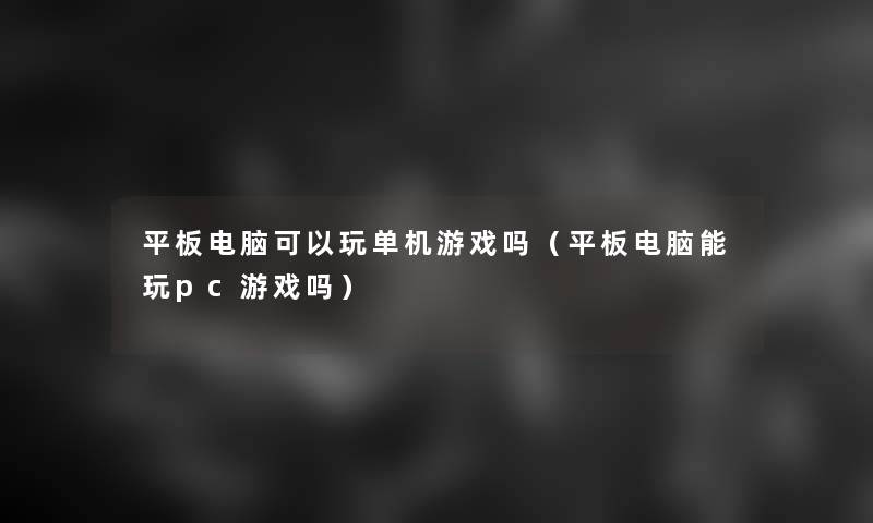 平板电脑可以玩单机游戏吗（平板电脑能玩pc游戏吗）