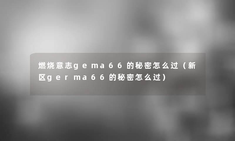 燃烧意志gema66的秘密怎么过（新区germa66的秘密怎么过）