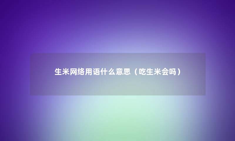 生米网络用语什么意思（吃生米会吗）