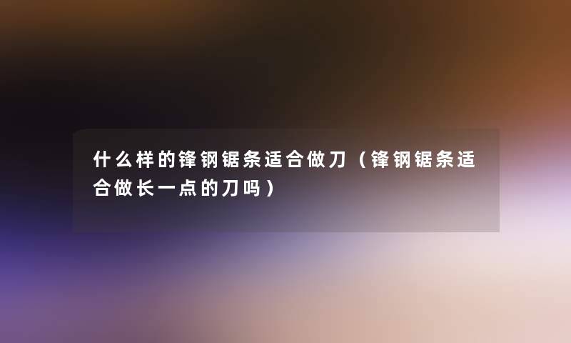 什么样的锋钢锯条适合做刀（锋钢锯条适合做长一点的刀吗）