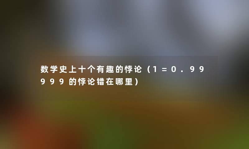 数学史上十个有趣的悖论（1=0.99999的悖论错在哪里）